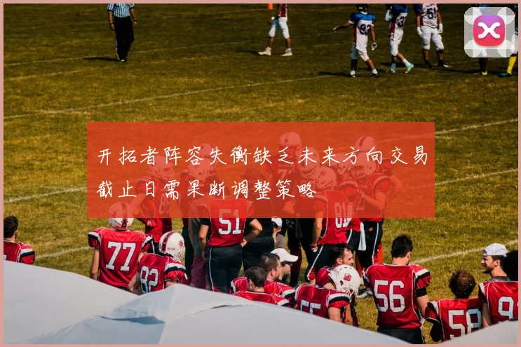 开拓者阵容失衡缺乏未来方向交易截止日需果断调整策略