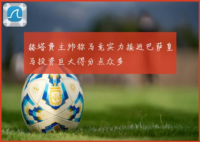 赫塔费主帅称马竞实力接近巴萨皇马投资巨大得分点众多
