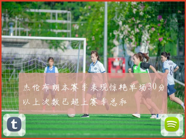 杰伦布朗本赛季表现惊艳单场30分以上次数已超上赛季总和