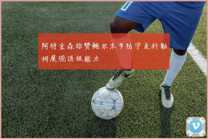 阿特金森称赞鲍尔末节防守麦科勒姆展现顶级能力