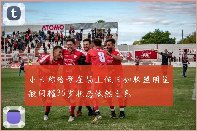 小卡称哈登在场上依旧如联盟明星般闪耀36岁状态依然出色