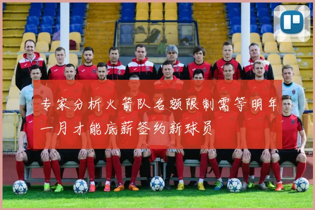 专家分析火箭队名额限制需等明年一月才能底薪签约新球员