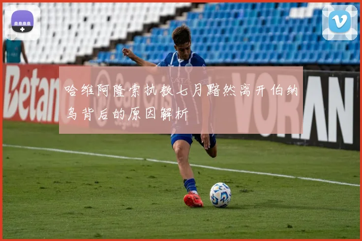 哈维阿隆索执教七月黯然离开伯纳乌背后的原因解析