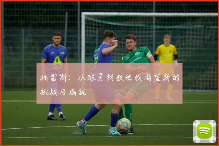 托雷斯：从球员到教练我渴望新的挑战与成就