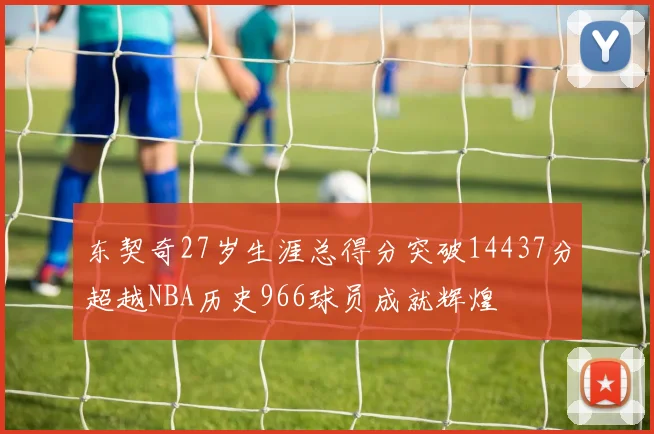 东契奇27岁生涯总得分突破14437分超越NBA历史966球员成就辉煌