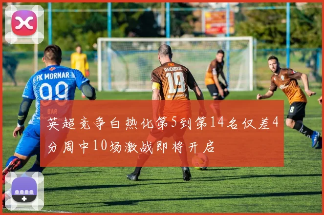 英超竞争白热化第5到第14名仅差4分周中10场激战即将开启