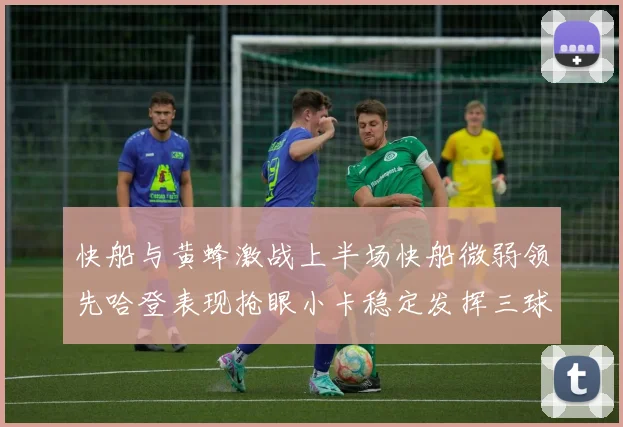 快船与黄蜂激战上半场快船微弱领先哈登表现抢眼小卡稳定发挥三球状态起伏