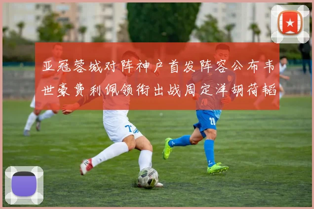 亚冠蓉城对阵神户首发阵容公布韦世豪费利佩领衔出战周定洋胡荷韬亮相