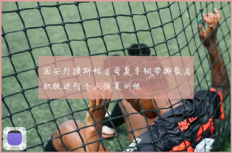 国安外援斯帕吉奇夏季韧带撕裂后积极进行个人恢复训练