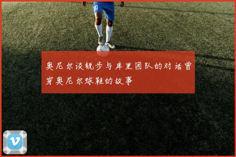 奥尼尔谈锐步与库里团队的对话曾穿奥尼尔球鞋的故事