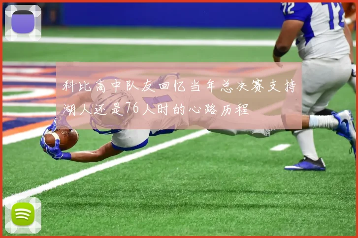 科比高中队友回忆当年总决赛支持湖人还是76人时的心路历程