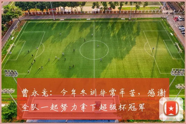 曹永竞：今年冬训非常辛苦，感谢全队一起努力拿下超级杯冠军