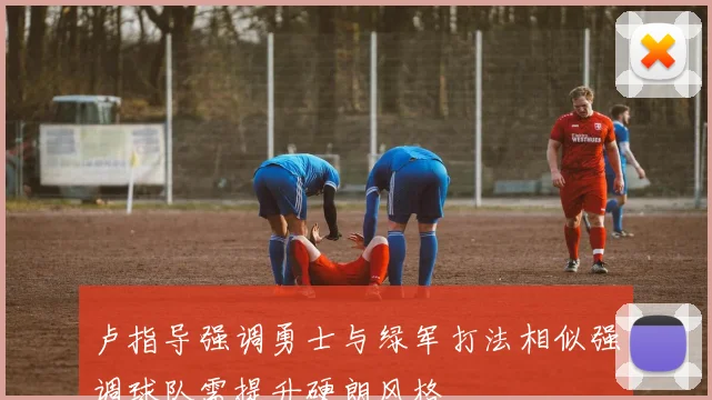 卢指导强调勇士与绿军打法相似强调球队需提升硬朗风格