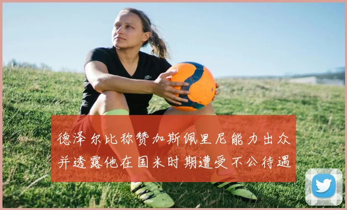 德泽尔比称赞加斯佩里尼能力出众并透露他在国米时期遭受不公待遇