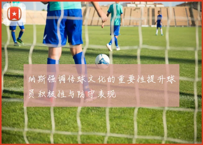 纳斯强调传球文化的重要性提升球员积极性与防守表现
