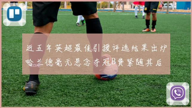近五年英超最佳引援评选结果出炉哈兰德毫无悬念夺冠B费紧随其后