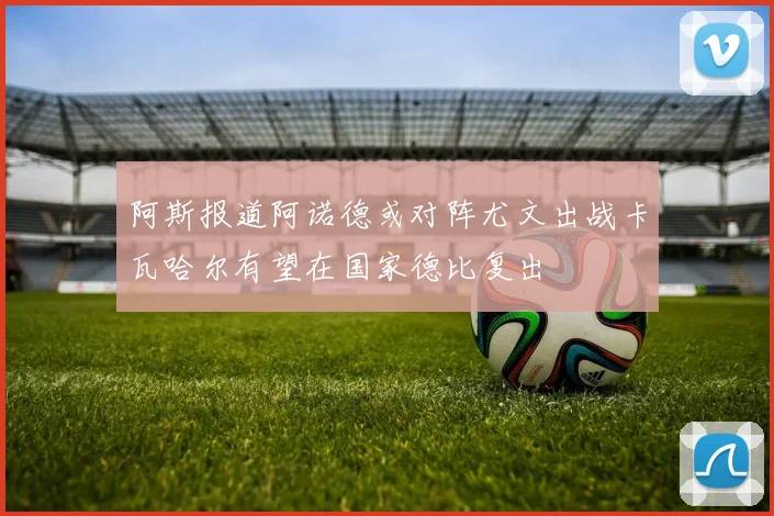阿斯报道阿诺德或对阵尤文出战卡瓦哈尔有望在国家德比复出
