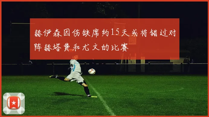 赫伊森因伤缺席约15天或将错过对阵赫塔费和尤文的比赛