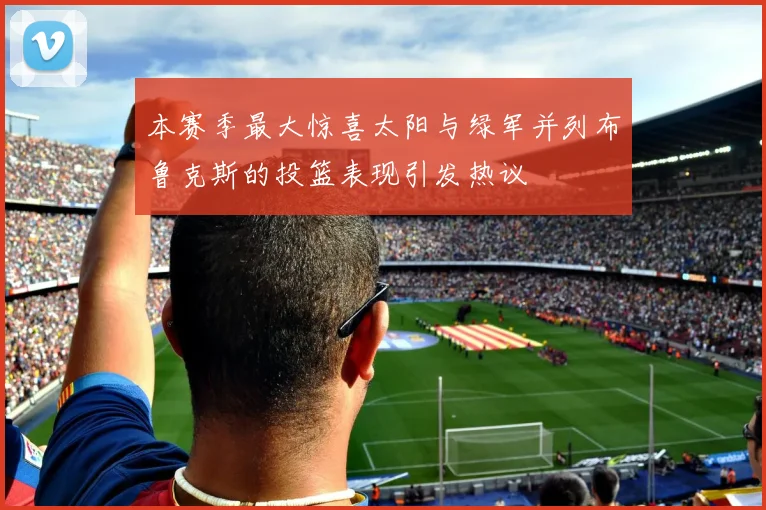本赛季最大惊喜太阳与绿军并列布鲁克斯的投篮表现引发热议