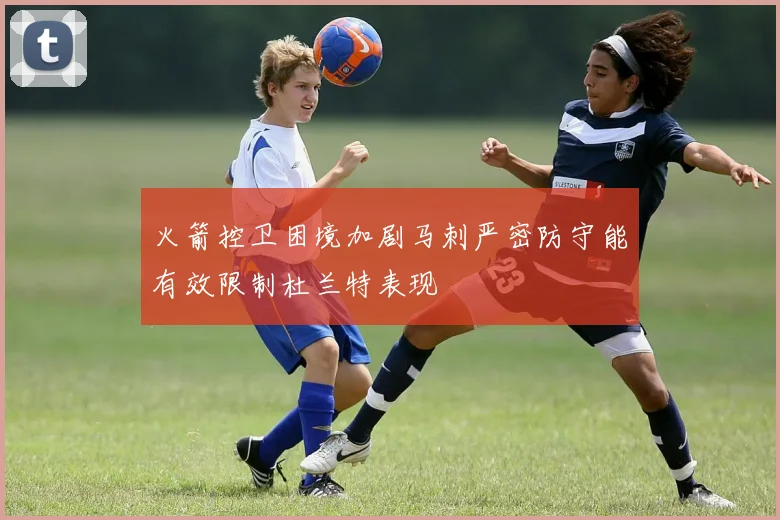 火箭控卫困境加剧马刺严密防守能有效限制杜兰特表现