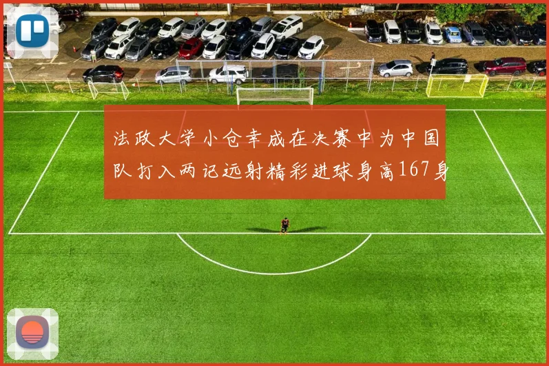 法政大学小仓幸成在决赛中为中国队打入两记远射精彩进球身高167身价25万欧