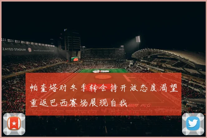 帕奎塔对冬季转会持开放态度渴望重返巴西赛场展现自我