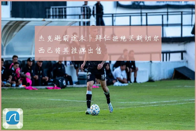 杰克逊前途未卜拜仁拒绝买断切尔西已将其挂牌出售