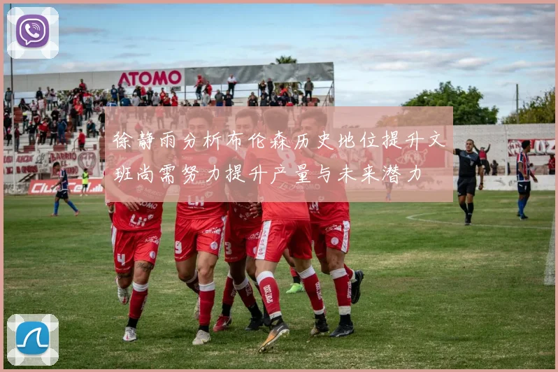 徐静雨分析布伦森历史地位提升文班尚需努力提升产量与未来潜力