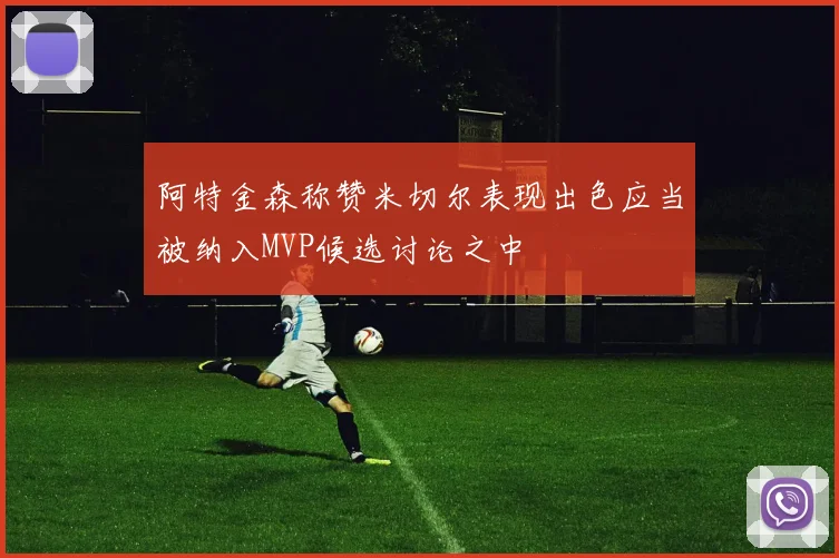 阿特金森称赞米切尔表现出色应当被纳入MVP候选讨论之中