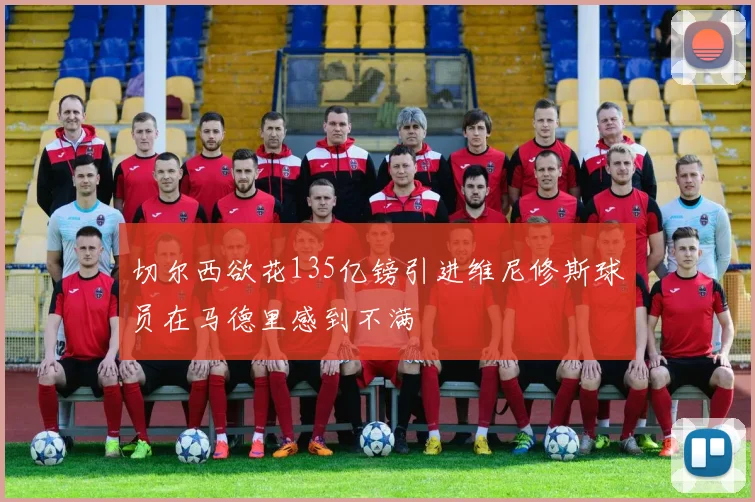 切尔西欲花135亿镑引进维尼修斯球员在马德里感到不满