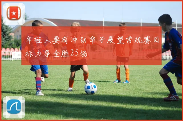 年轻人要有冲劲华子展望常规赛目标力争全胜25场