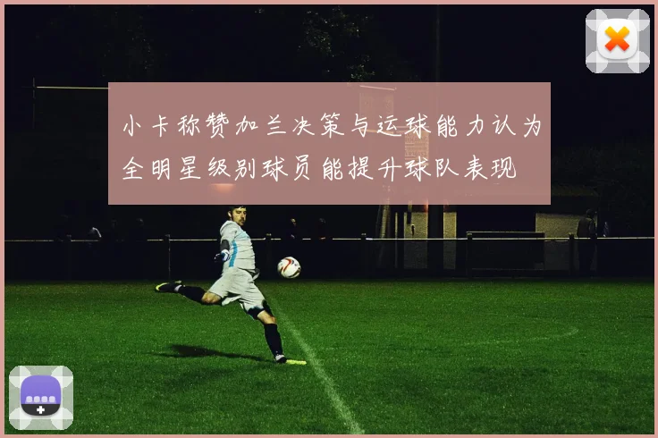 小卡称赞加兰决策与运球能力认为全明星级别球员能提升球队表现