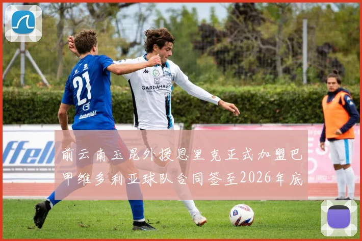 前云南玉昆外援恩里克正式加盟巴甲维多利亚球队合同签至2026年底