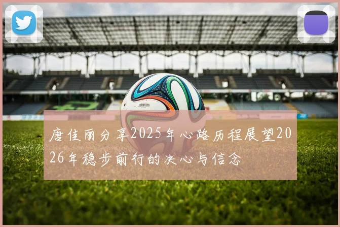 唐佳丽分享2025年心路历程展望2026年稳步前行的决心与信念