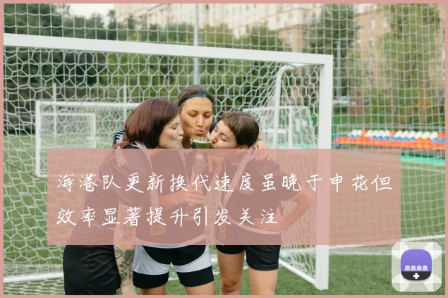 海港队更新换代速度虽晚于申花但效率显著提升引发关注