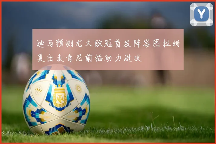 迪马预测尤文欧冠首发阵容图拉姆复出麦肯尼前插助力进攻