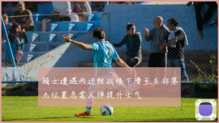 骑士遭遇两连败战绩下滑至东部第九位置急需反弹提升士气
