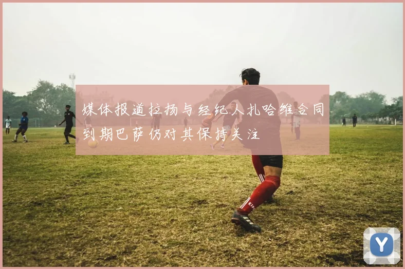 媒体报道拉扬与经纪人扎哈维合同到期巴萨仍对其保持关注