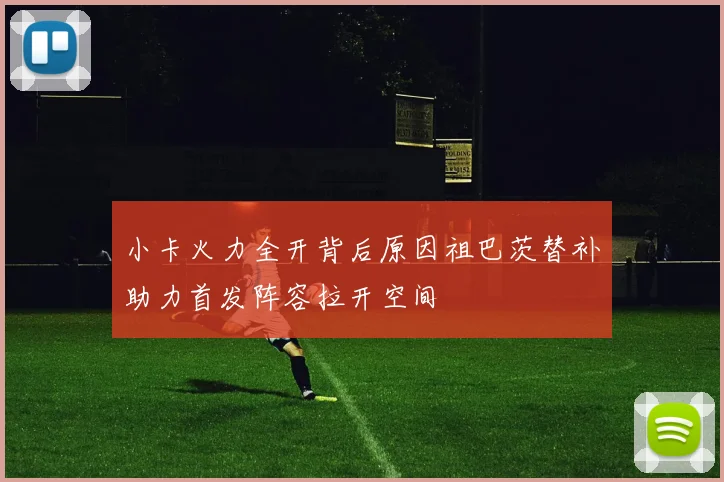 小卡火力全开背后原因祖巴茨替补助力首发阵容拉开空间