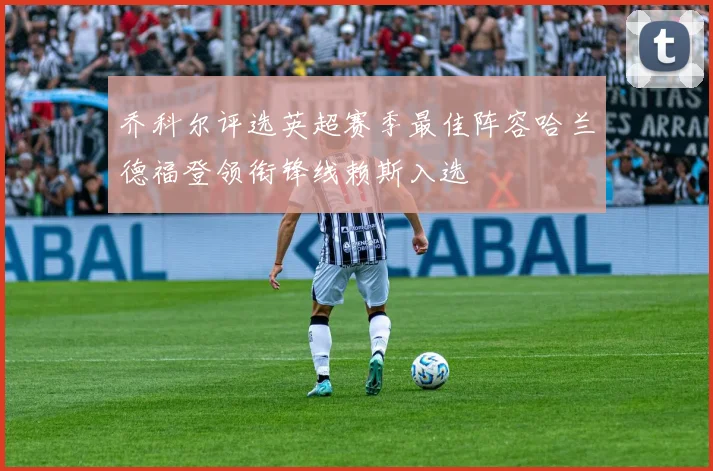 乔科尔评选英超赛季最佳阵容哈兰德福登领衔锋线赖斯入选