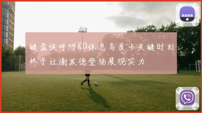 键盘侠呼吁KD休息乌度卡关键时刻终于让谢泼德登场展现实力