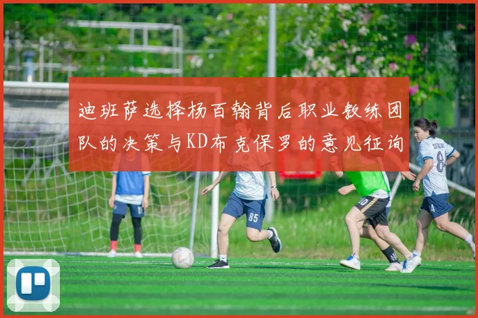 迪班萨选择杨百翰背后职业教练团队的决策与KD布克保罗的意见征询