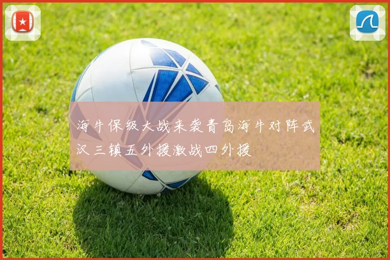 海牛保级大战来袭青岛海牛对阵武汉三镇五外援激战四外援