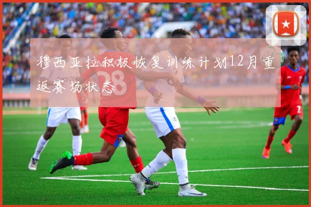穆西亚拉积极恢复训练计划12月重返赛场状态