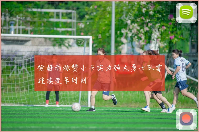徐静雨称赞小卡实力强大勇士队需迎接变革时刻