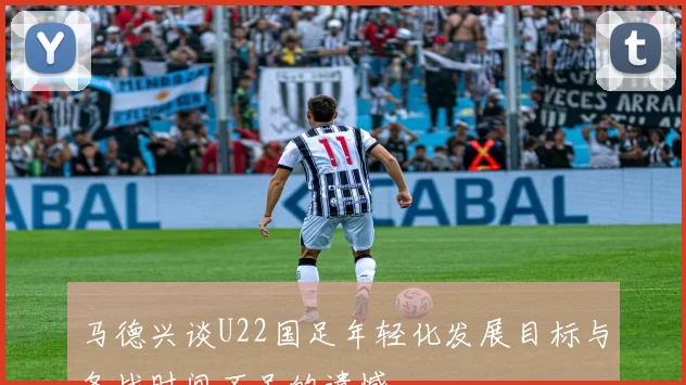 马德兴谈U22国足年轻化发展目标与备战时间不足的遗憾