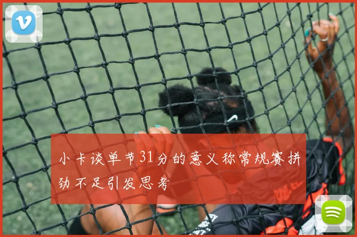 小卡谈单节31分的意义称常规赛拼劲不足引发思考