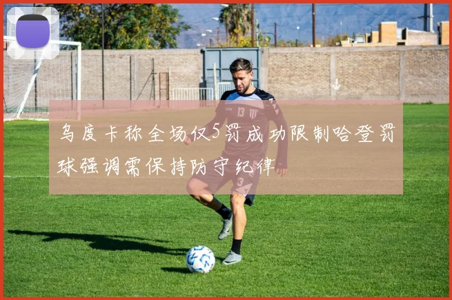 乌度卡称全场仅5罚成功限制哈登罚球强调需保持防守纪律